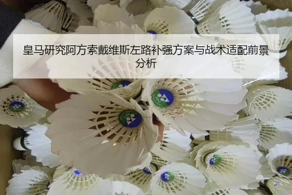 皇马研究阿方索戴维斯左路补强方案与战术适配前景分析