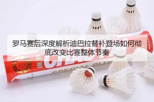 罗马赛后深度解析迪巴拉替补登场如何彻底改变比赛整体节奏