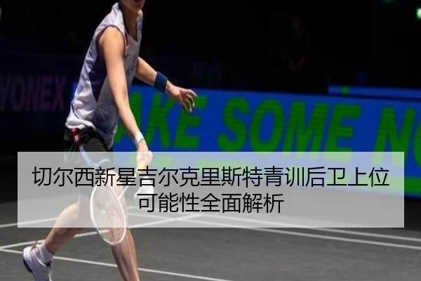 切尔西新星吉尔克里斯特青训后卫上位可能性全面解析（kaiyun）