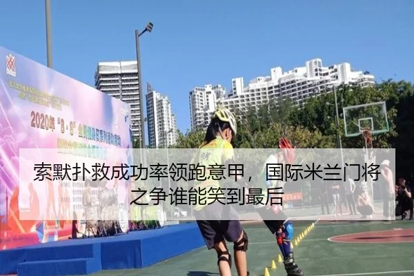 索默扑救成功率领跑意甲，国际米兰门将之争谁能笑到最后