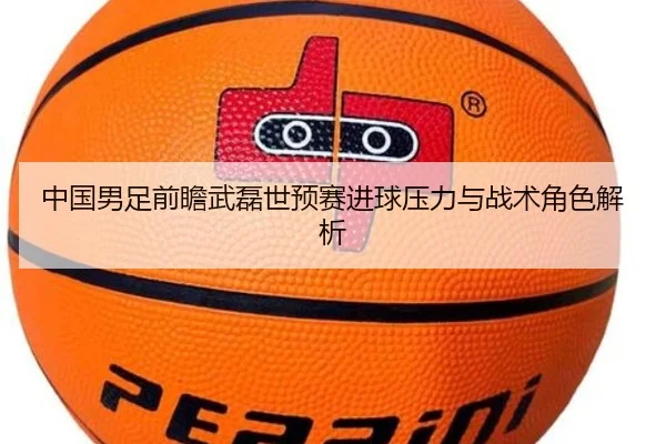 中国男足前瞻武磊世预赛进球压力与战术角色解析（kaiyun）