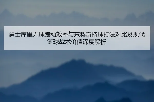勇士库里无球跑动效率与东契奇持球打法对比及现代篮球战术价值深度解析