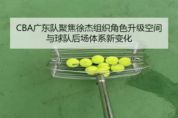 CBA广东队聚焦徐杰组织角色升级空间与球队后场体系新变化