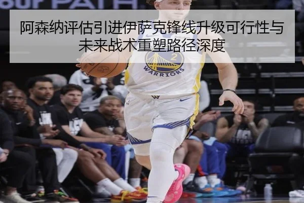 阿森纳评估引进伊萨克锋线升级可行性与未来战术重塑路径深度