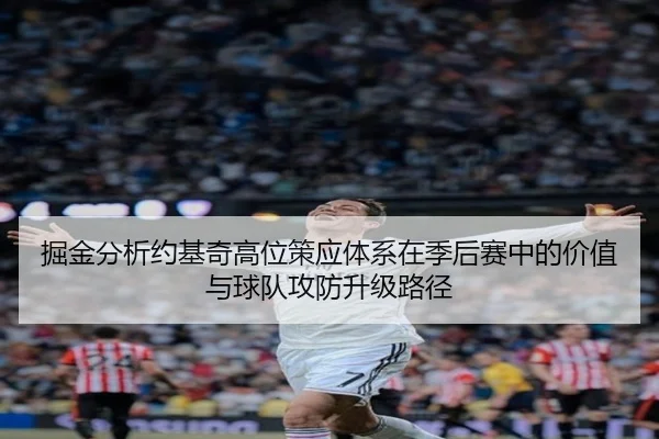 掘金分析约基奇高位策应体系在季后赛中的价值与球队攻防升级路径 - kaiyun
