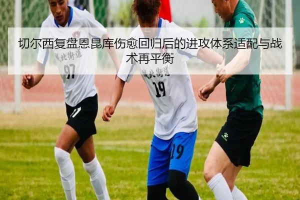 切尔西复盘恩昆库伤愈回归后的进攻体系适配与战术再平衡（kaiyun）
