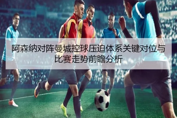 阿森纳对阵曼城控球压迫体系关键对位与比赛走势前瞻分析（kaiyun）