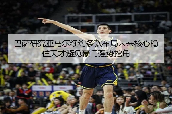 巴萨研究亚马尔续约条款布局未来核心稳住天才避免豪门强势挖角（kaiyun）