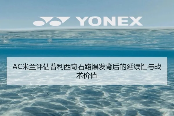 AC米兰评估普利西奇右路爆发背后的延续性与战术价值